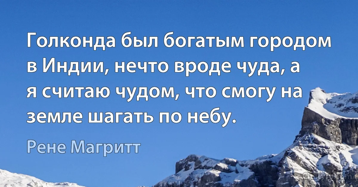 Голконда был богатым городом в Индии, нечто вроде чуда, а я считаю чудом, что смогу на земле шагать по небу. (Рене Магритт)