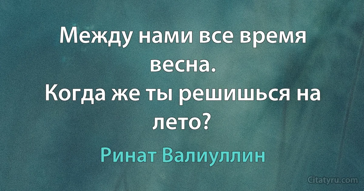 Между нами все время весна.
Когда же ты решишься на лето? (Ринат Валиуллин)