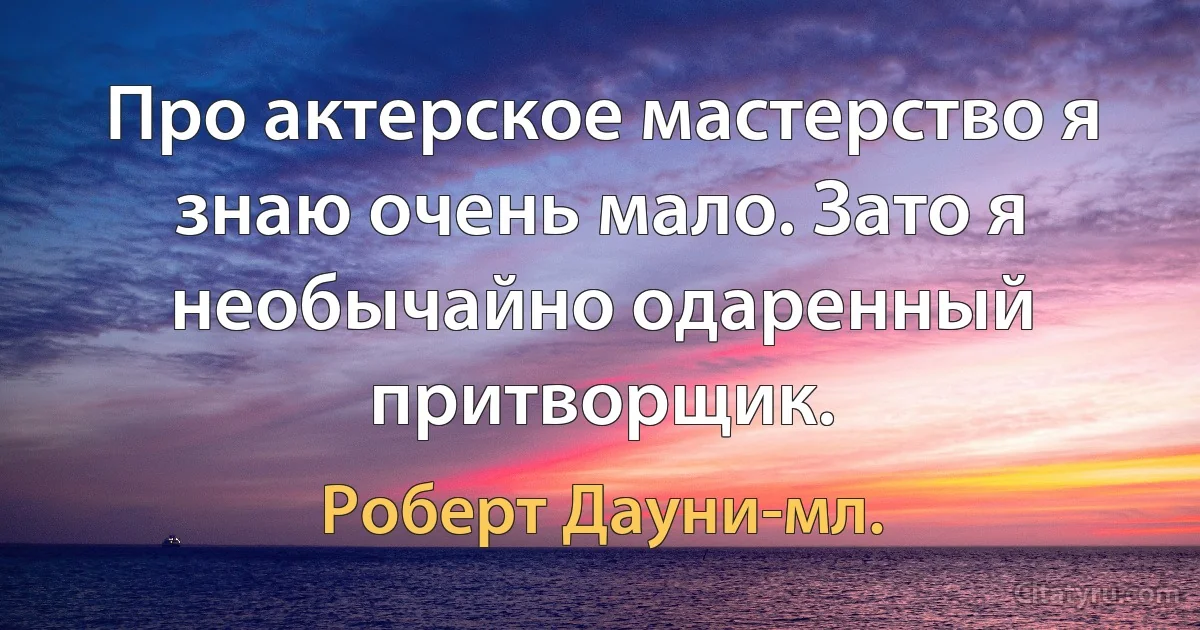 Про актерское мастерство я знаю очень мало. Зато я необычайно одаренный притворщик. (Роберт Дауни-мл.)