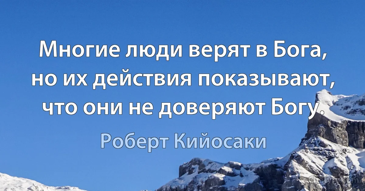 Многие люди верят в Бога, но их действия показывают, что они не доверяют Богу. (Роберт Кийосаки)