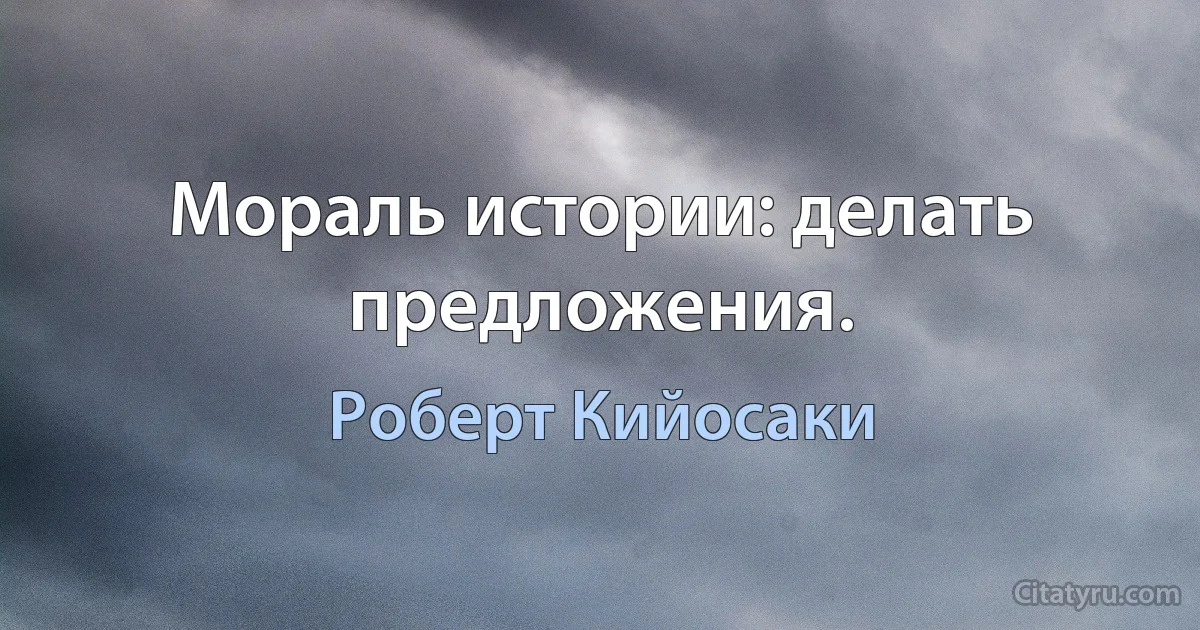 Мораль истории: делать предложения. (Роберт Кийосаки)