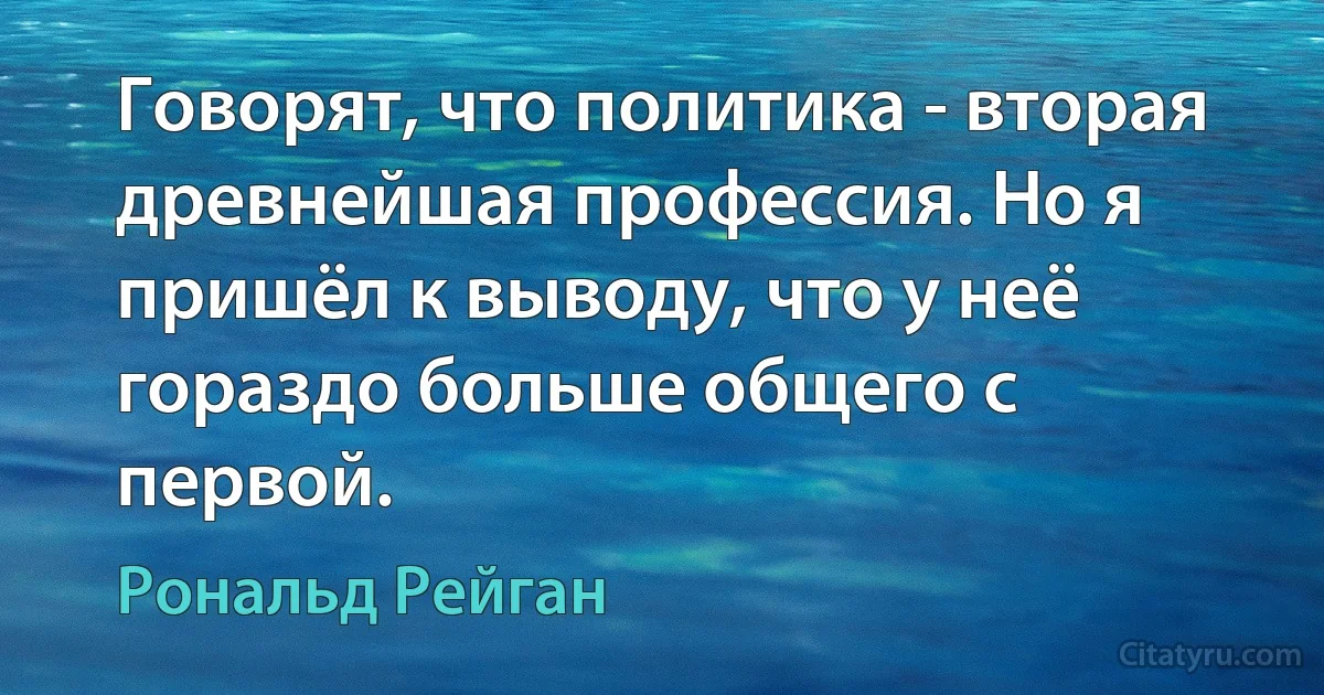 Говорят, что политика - вторая древнейшая профессия. Но я пришёл к выводу, что у неё гораздо больше общего с первой. (Рональд Рейган)