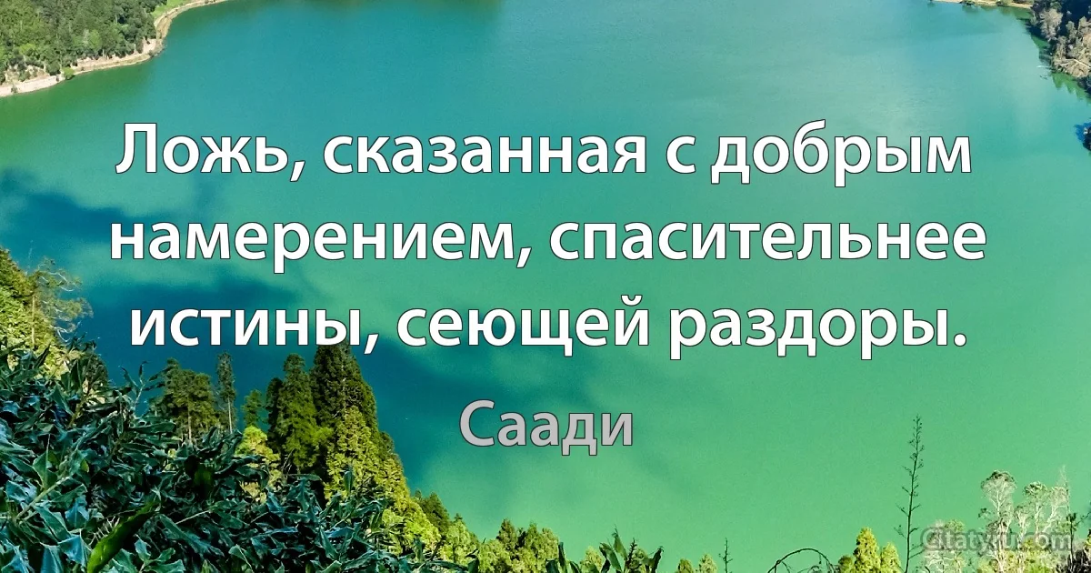 Ложь, сказанная с добрым намерением, спасительнее истины, сеющей раздоры. (Саади)