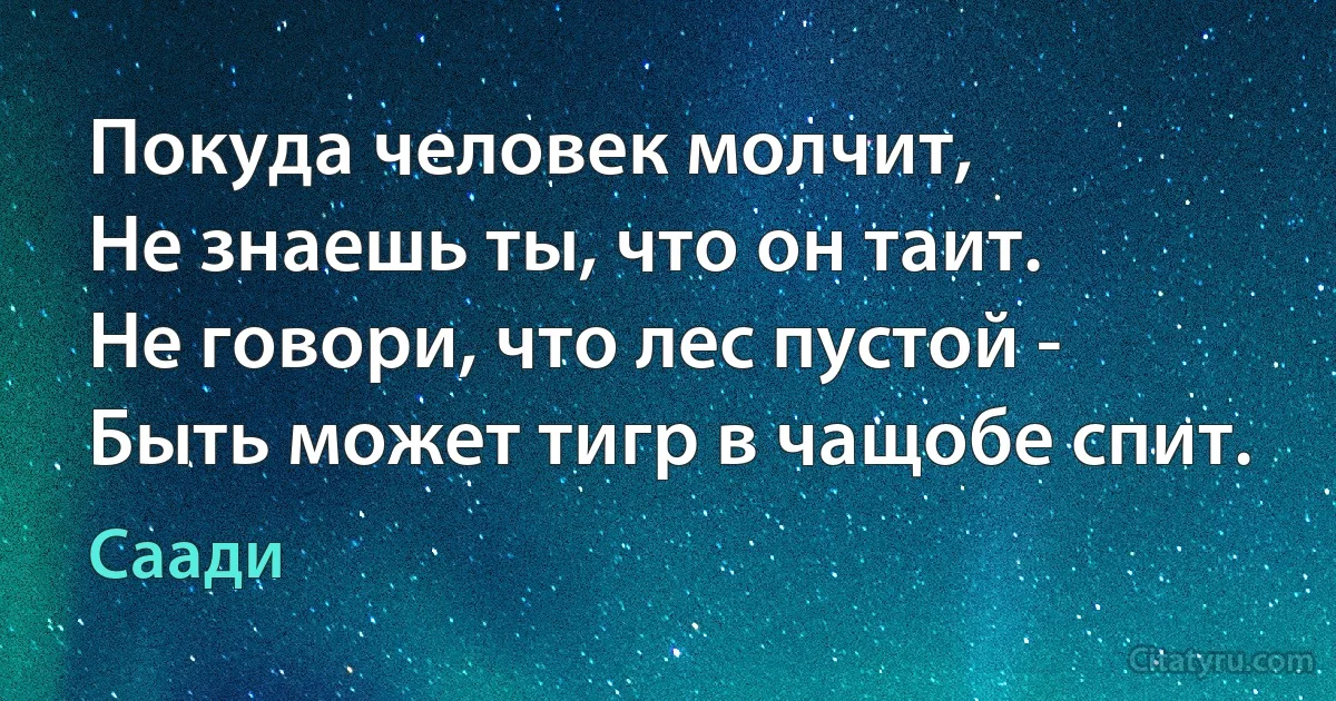 Покуда человек молчит,
Не знаешь ты, что он таит.
Не говори, что лес пустой -
Быть может тигр в чащобе спит. (Саади)