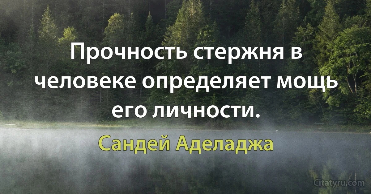 Прочность стержня в человеке определяет мощь его личности. (Сандей Аделаджа)