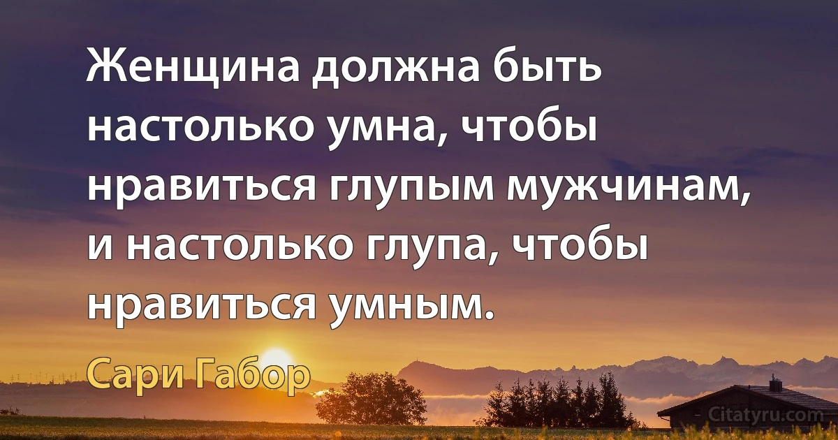 Женщина должна быть настолько умна, чтобы нравиться глупым мужчинам, и настолько глупа, чтобы нравиться умным. (Сари Габор)