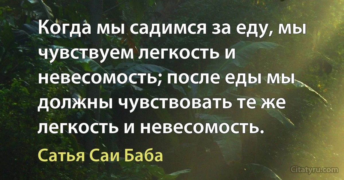 Когда мы садимся за еду, мы чувствуем легкость и невесомость; после еды мы должны чувствовать те же легкость и невесомость. (Сатья Саи Баба)