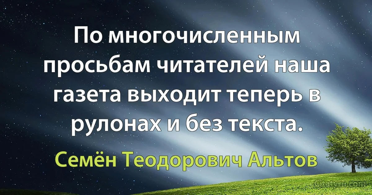 По многочисленным просьбам читателей наша газета выходит теперь в рулонах и без текста. (Семён Теодорович Альтов)