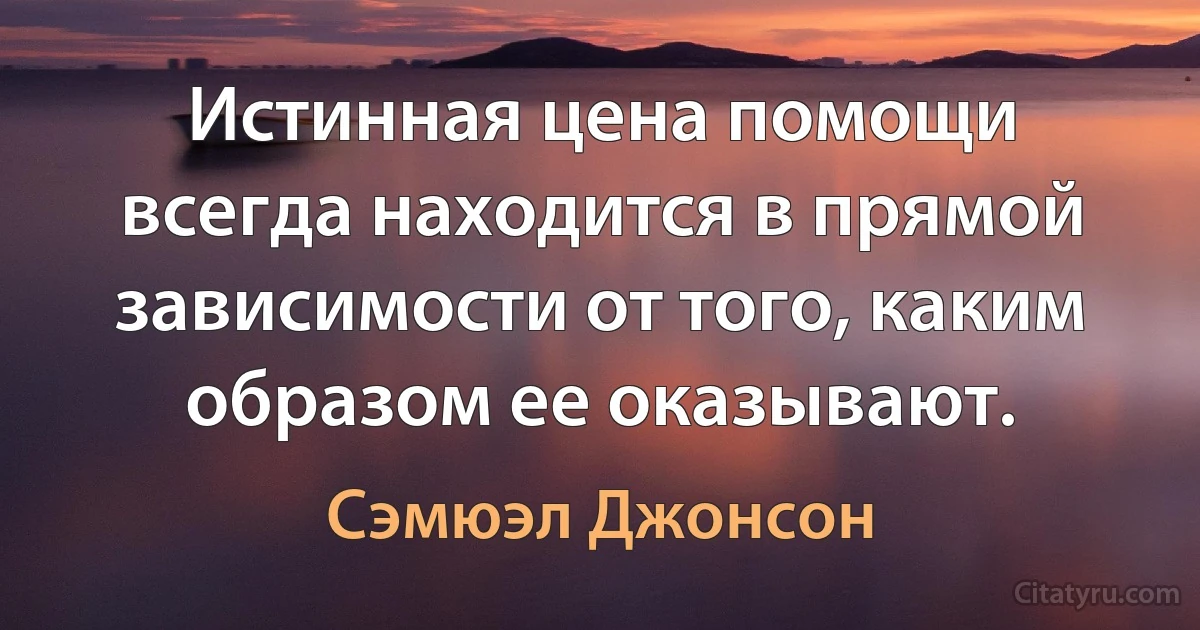 Истинная цена помощи всегда находится в прямой зависимости от того, каким образом ее оказывают. (Сэмюэл Джонсон)