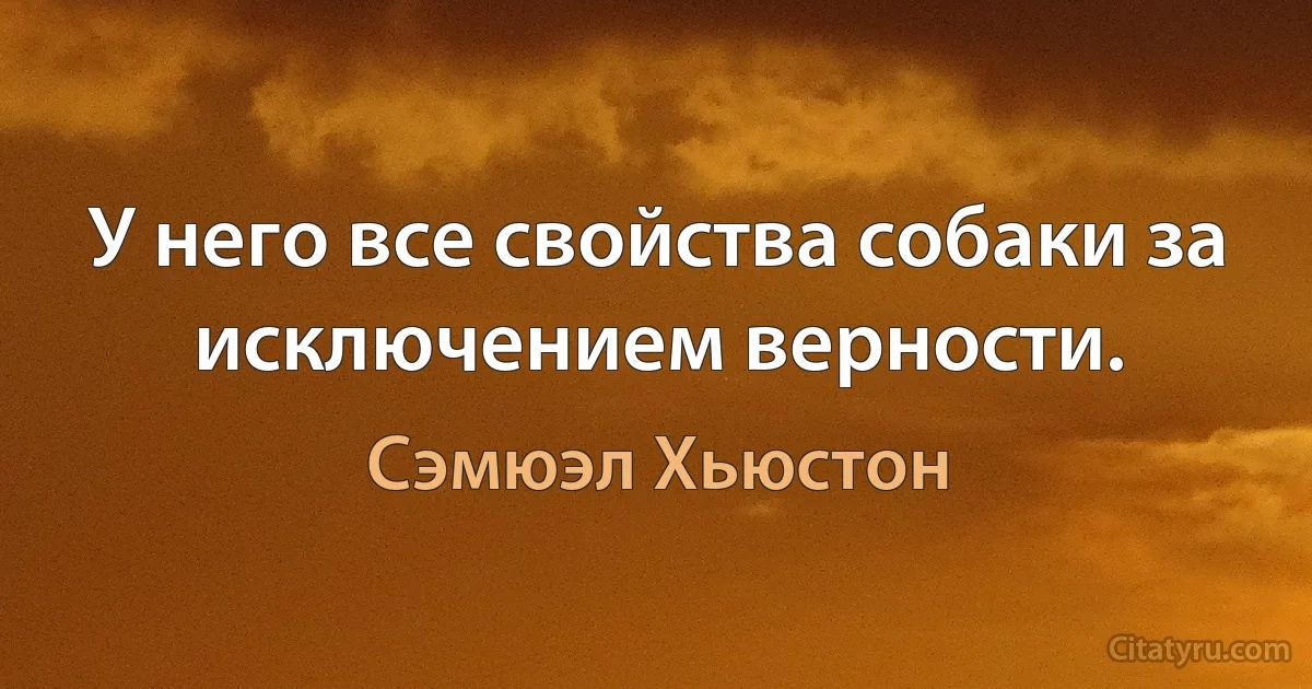 У него все свойства собаки за исключением верности. (Сэмюэл Хьюстон)