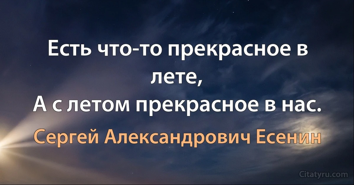 Есть что-то прекрасное в лете,
А с летом прекрасное в нас. (Сергей Александрович Есенин)