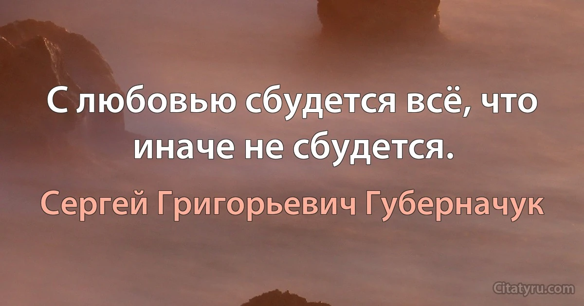 С любовью сбудется всё, что иначе не сбудется. (Сергей Григорьевич Губерначук)