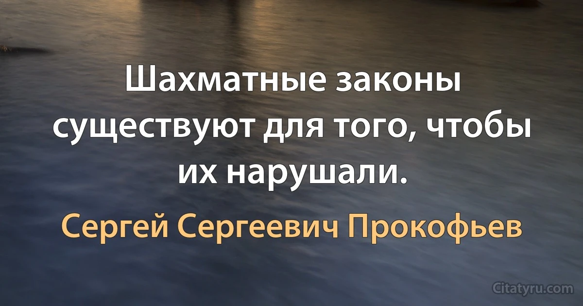 Шахматные законы существуют для того, чтобы их нарушали. (Сергей Сергеевич Прокофьев)