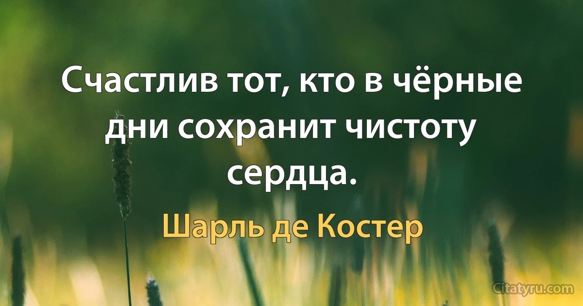 Счастлив тот, кто в чёрные дни сохранит чистоту сердца. (Шарль де Костер)