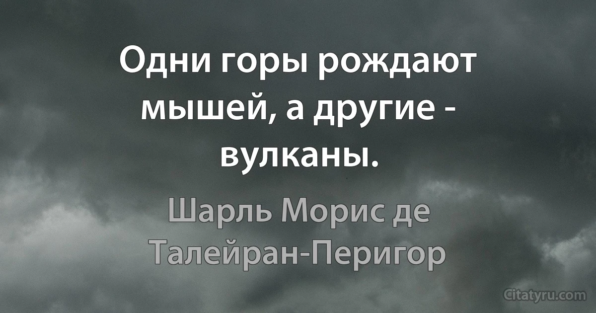 Одни горы рождают мышей, а другие - вулканы. (Шарль Морис де Талейран-Перигор)