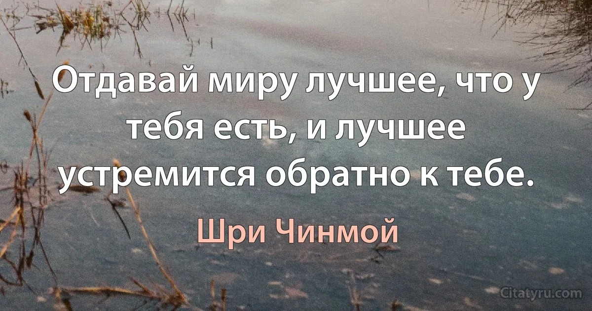 Отдавай миру лучшее, что у тебя есть, и лучшее устремится обратно к тебе. (Шри Чинмой)