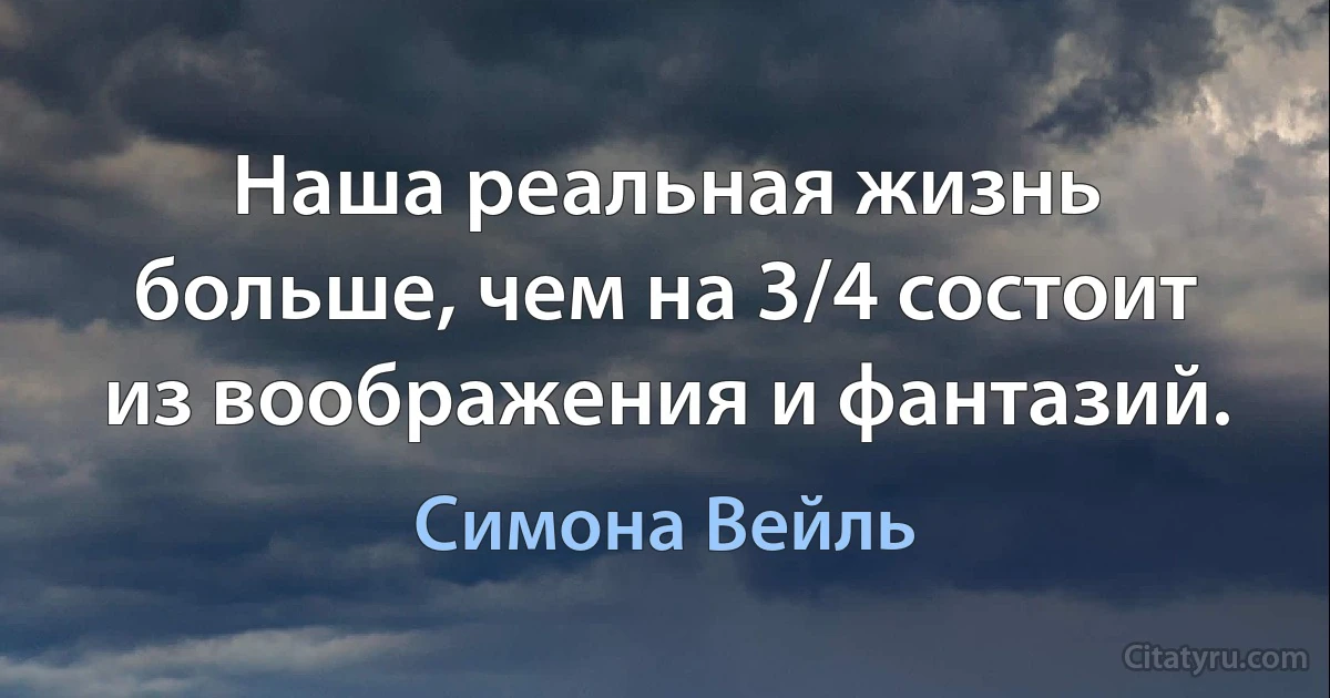 Наша реальная жизнь больше, чем на 3/4 состоит из воображения и фантазий. (Симона Вейль)