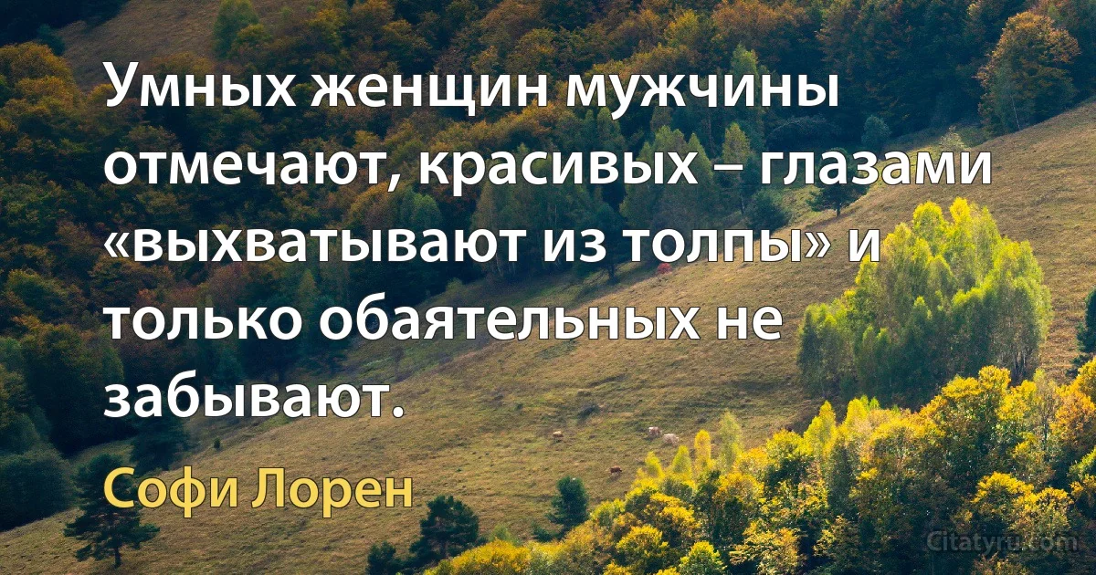 Умных женщин мужчины отмечают, красивых – глазами «выхватывают из толпы» и только обаятельных не забывают. (Софи Лорен)