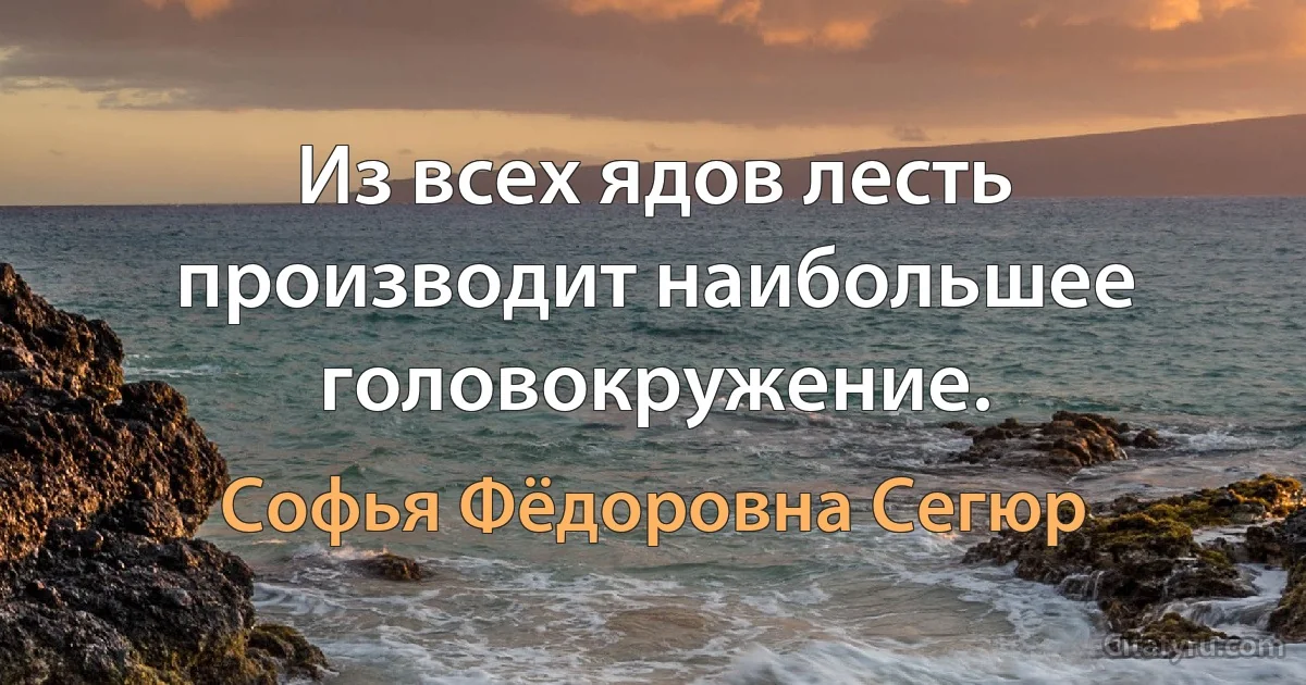 Из всех ядов лесть производит наибольшее головокружение. (Софья Фёдоровна Сегюр)