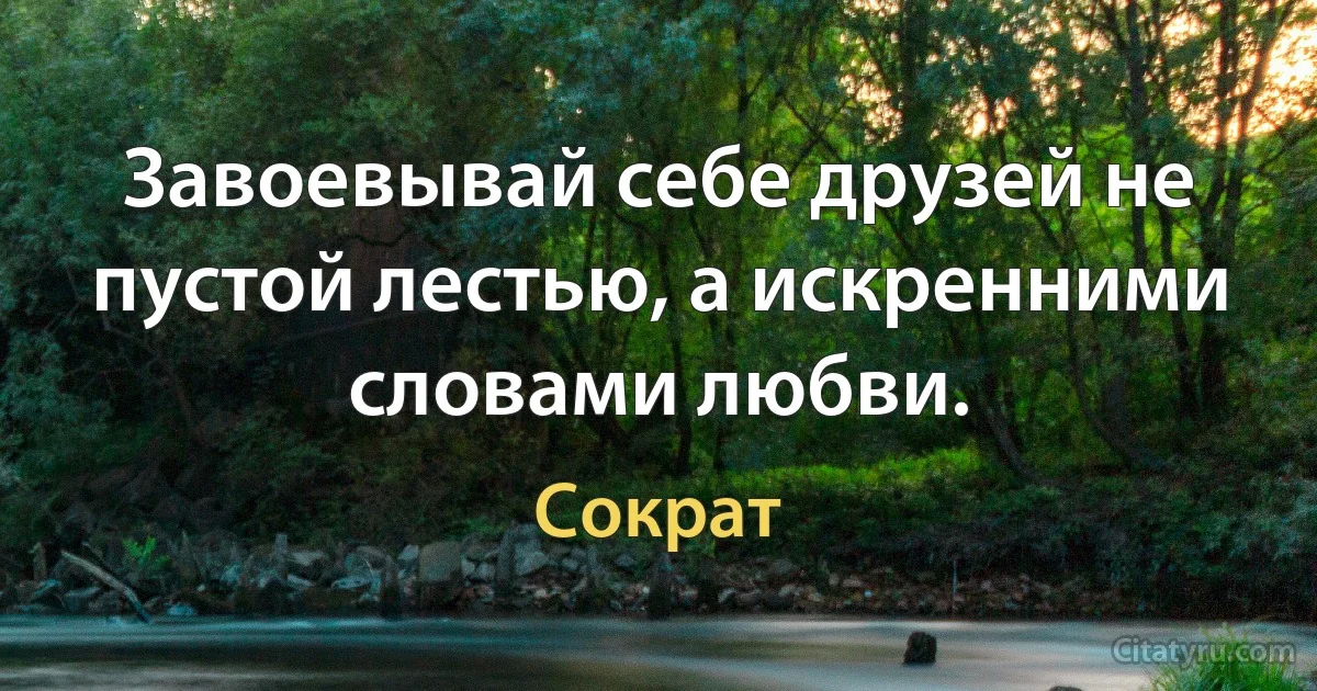 Завоевывай себе друзей не пустой лестью, а искренними словами любви. (Сократ)