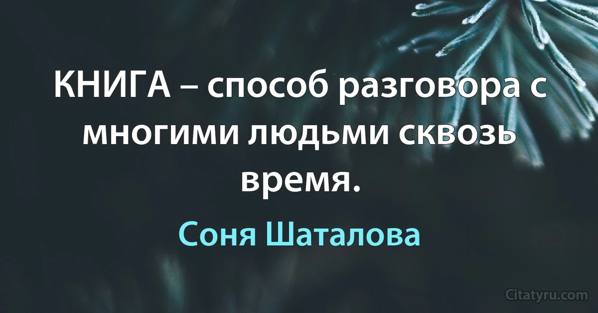 КНИГА – способ разговора с многими людьми сквозь время. (Соня Шаталова)