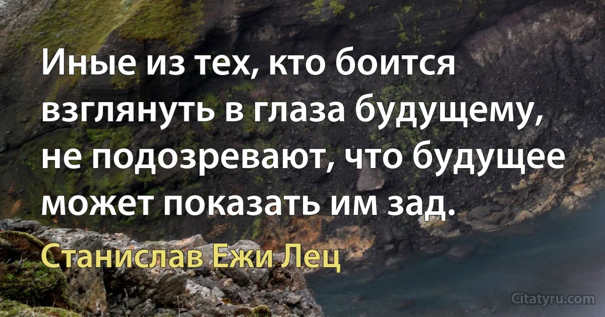 Иные из тех, кто боится взглянуть в глаза будущему, не подозревают, что будущее может показать им зад. (Станислав Ежи Лец)