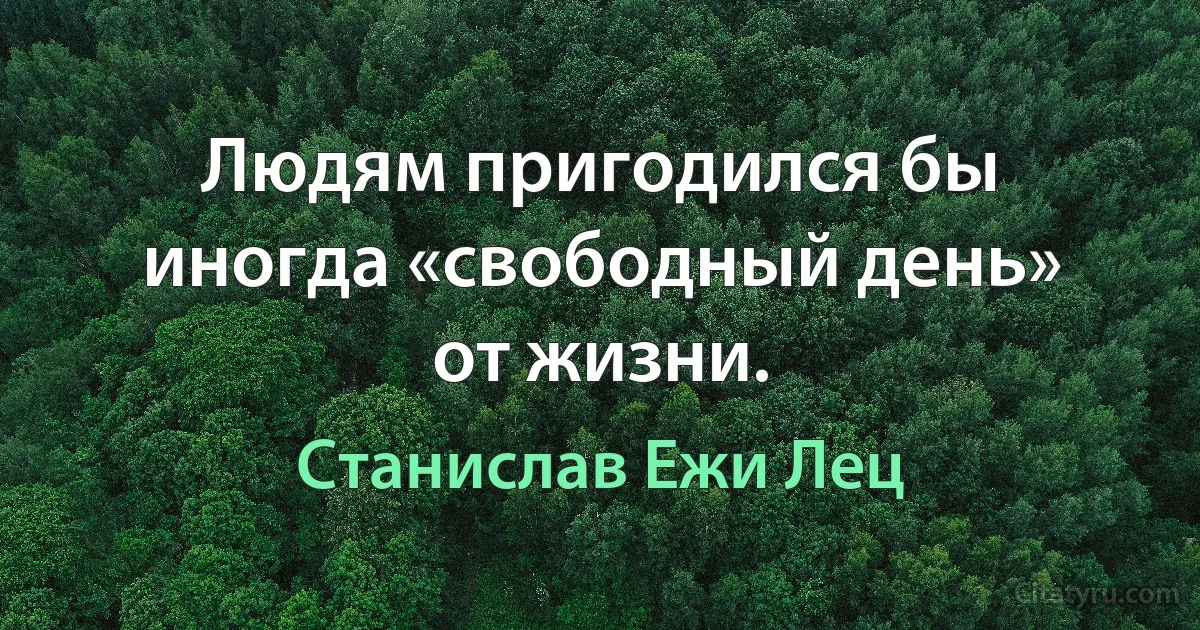 Людям пригодился бы иногда «свободный день» от жизни. (Станислав Ежи Лец)