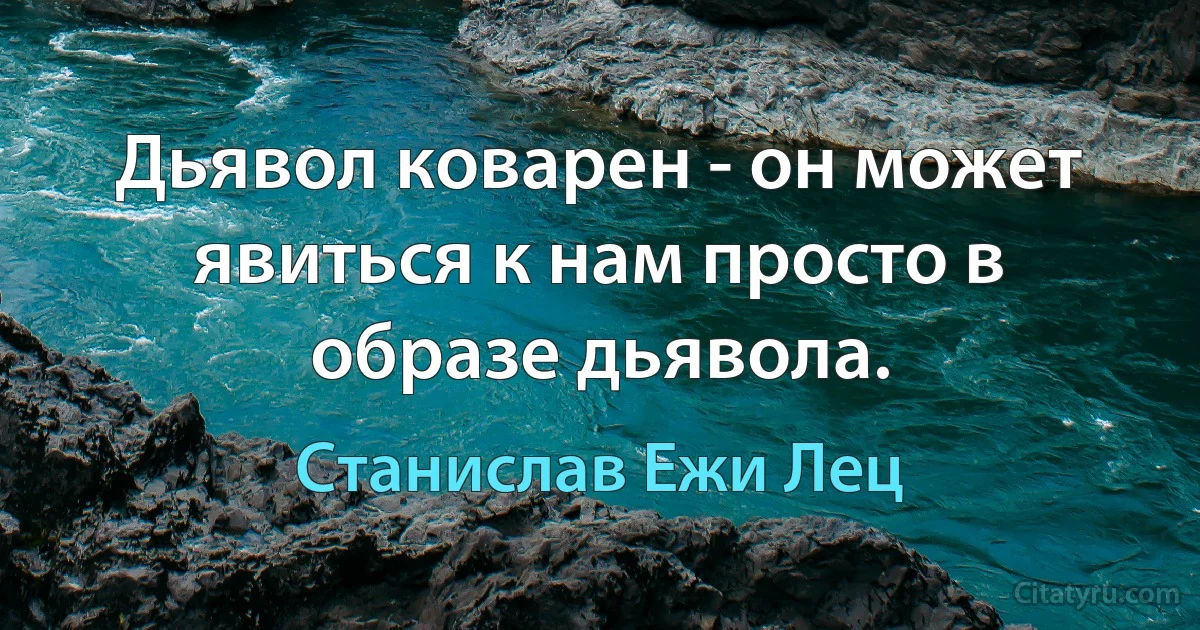 Дьявол коварен - он может явиться к нам просто в образе дьявола. (Станислав Ежи Лец)