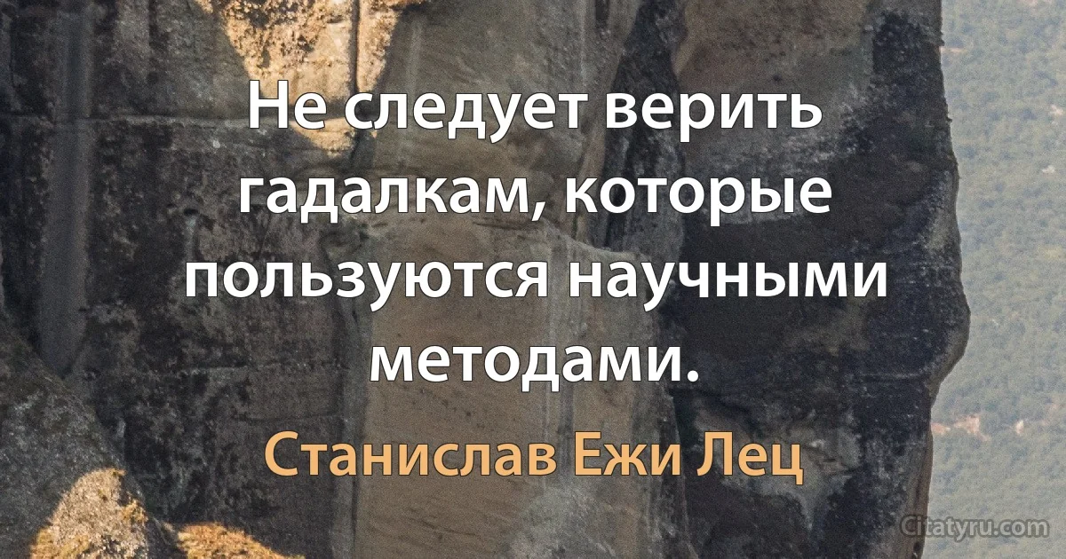 Не следует верить гадалкам, которые пользуются научными методами. (Станислав Ежи Лец)