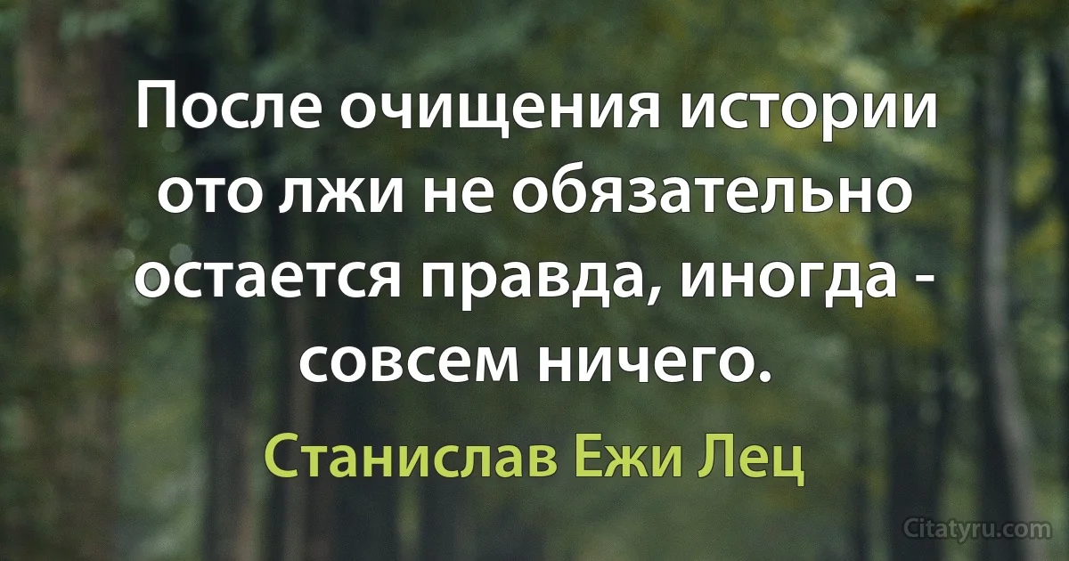 После очищения истории ото лжи не обязательно остается правда, иногда - совсем ничего. (Станислав Ежи Лец)