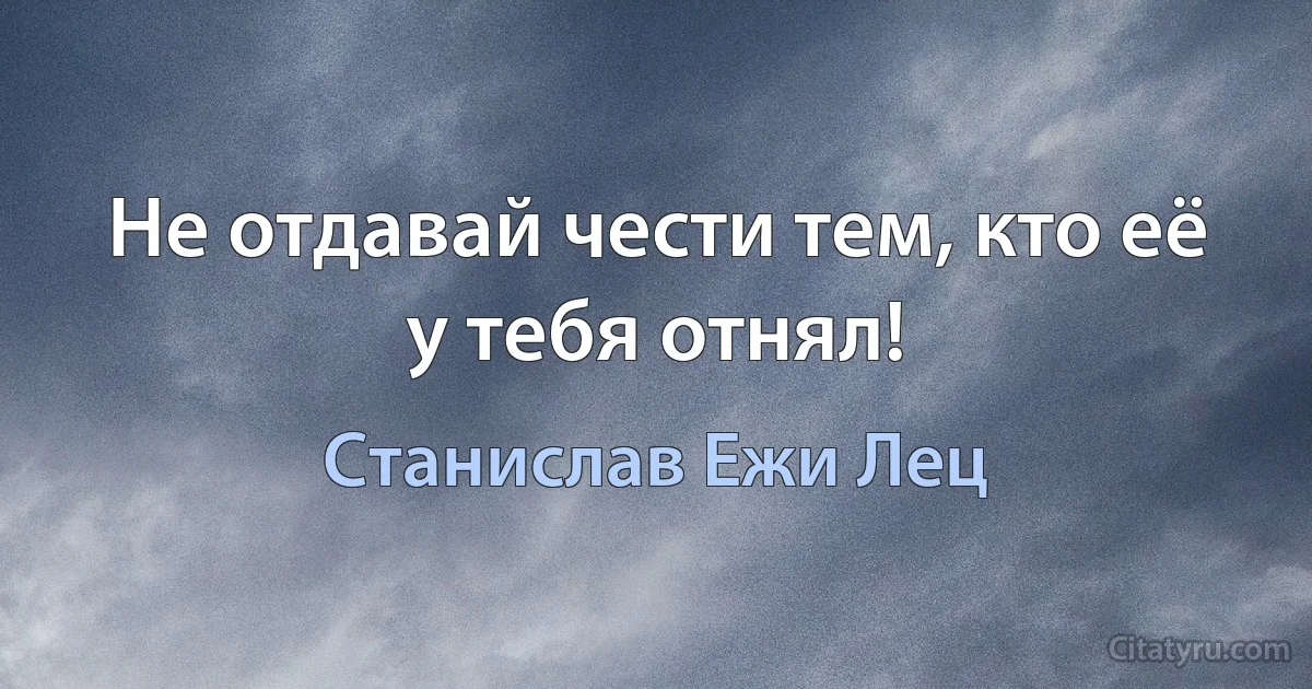 Не отдавай чести тем, кто её у тебя отнял! (Станислав Ежи Лец)