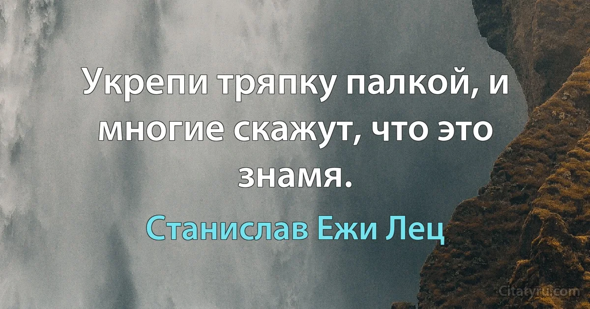 Укрепи тряпку палкой, и многие скажут, что это знамя. (Станислав Ежи Лец)