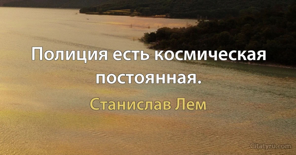 Полиция есть космическая постоянная. (Станислав Лем)