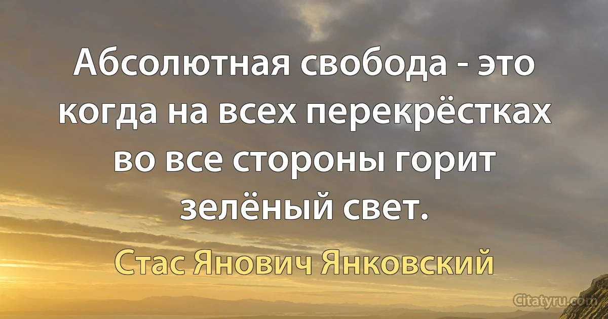 Абсолютная свобода - это когда на всех перекрёстках во все стороны горит зелёный свет. (Стас Янович Янковский)