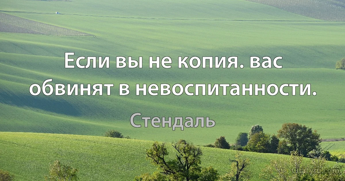 Если вы не копия. вас обвинят в невоспитанности. (Стендаль)