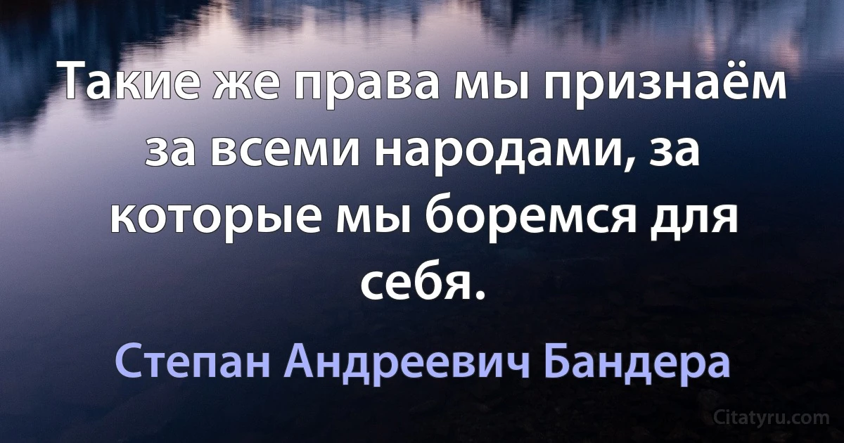 Такие же права мы признаём за всеми народами, за которые мы боремся для себя. (Степан Андреевич Бандера)