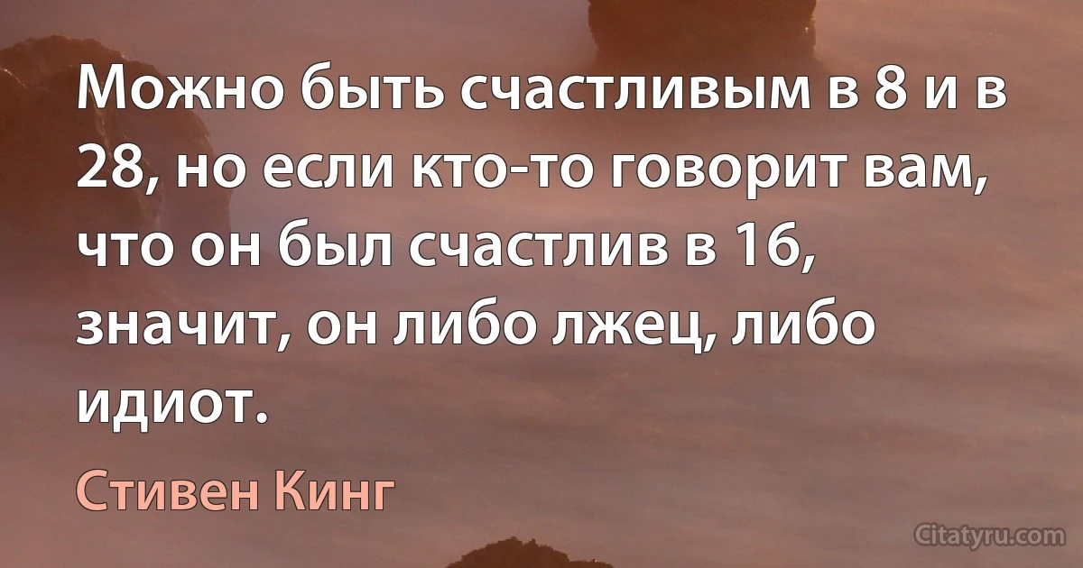 Можно быть счастливым в 8 и в 28, но если кто-то говорит вам, что он был счастлив в 16, значит, он либо лжец, либо идиот. (Стивен Кинг)