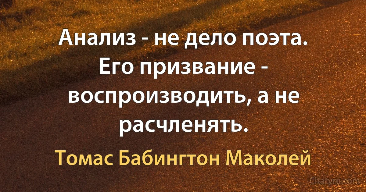 Анализ - не дело поэта. Его призвание - воспроизводить, а не расчленять. (Томас Бабингтон Маколей)