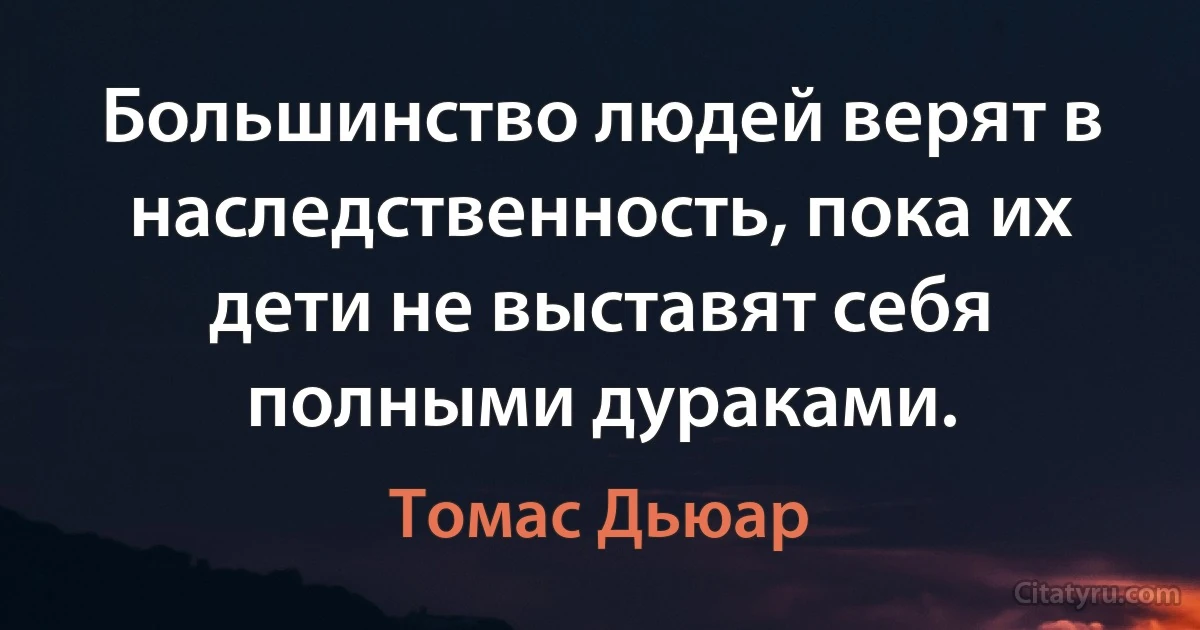 Большинство людей верят в наследственность, пока их дети не выставят себя полными дураками. (Томас Дьюар)