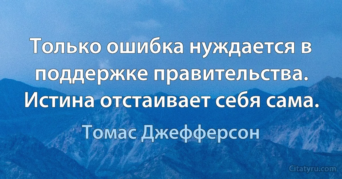 Только ошибка нуждается в поддержке правительства. Истина отстаивает себя сама. (Томас Джефферсон)