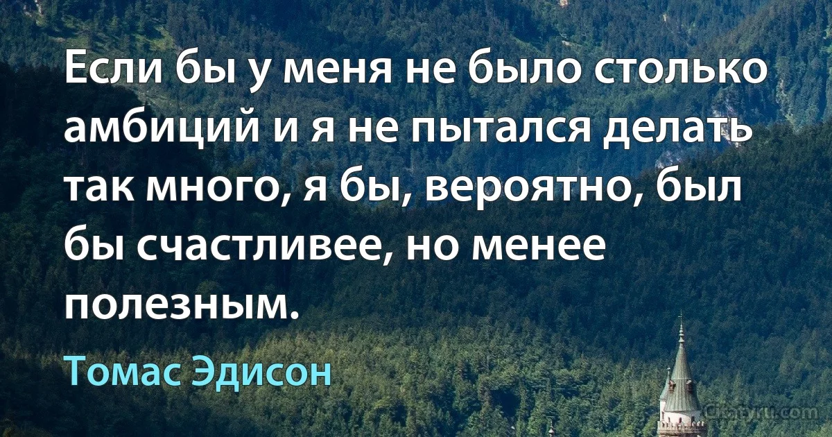 Если бы у меня не было столько амбиций и я не пытался делать так много, я бы, вероятно, был бы счастливее, но менее полезным. (Томас Эдисон)