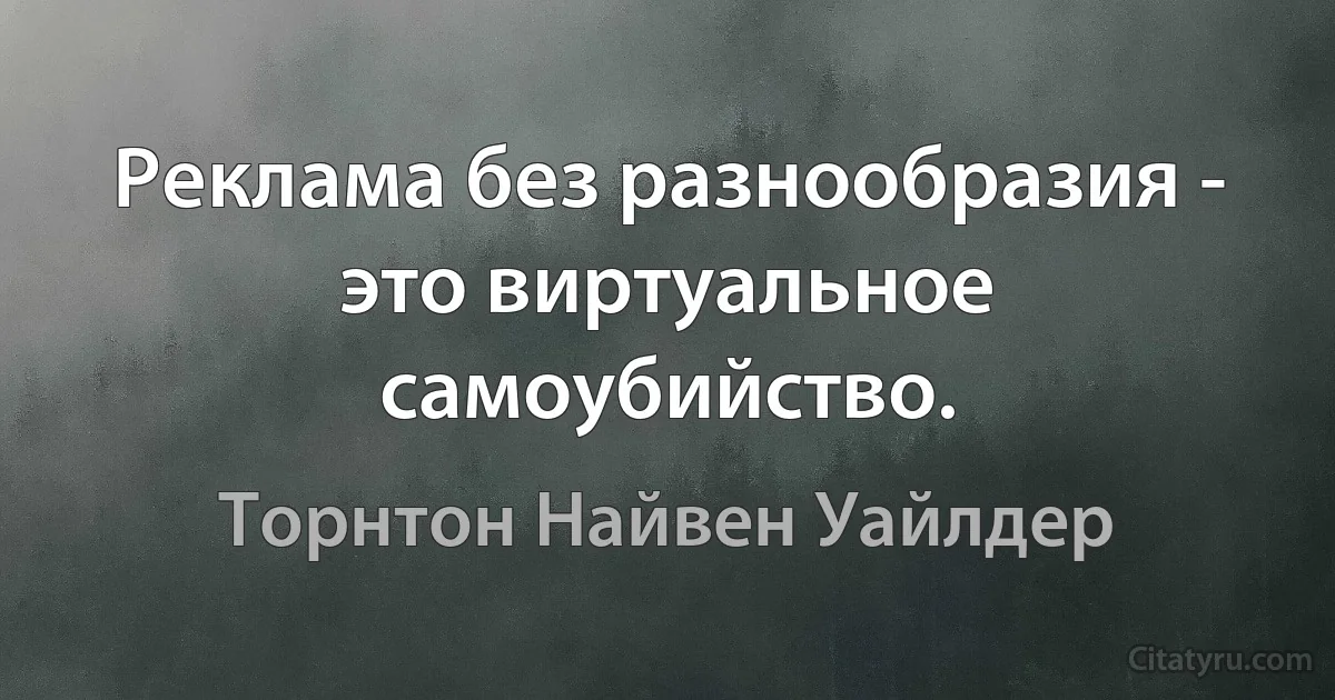 Реклама без разнообразия - это виртуальное самоубийство. (Торнтон Найвен Уайлдер)