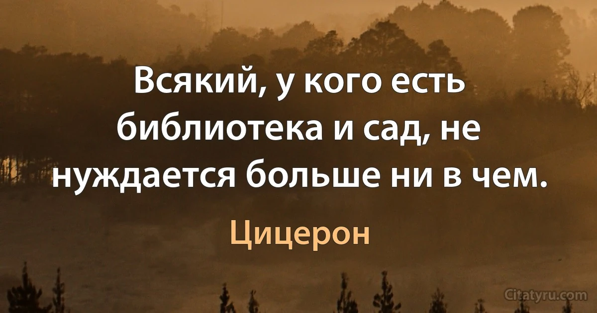 Всякий, у кого есть библиотека и сад, не нуждается больше ни в чем. (Цицерон)