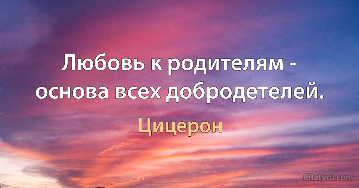 Любовь к родителям - основа всех добродетелей. (Цицерон)