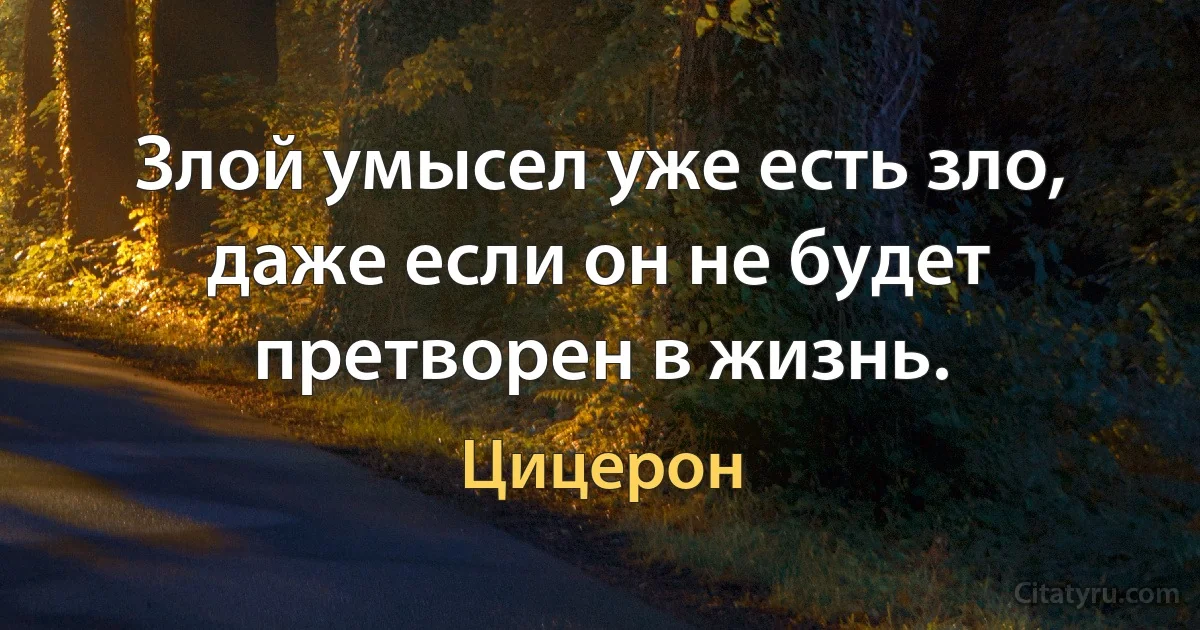 Злой умысел уже есть зло, даже если он не будет претворен в жизнь. (Цицерон)