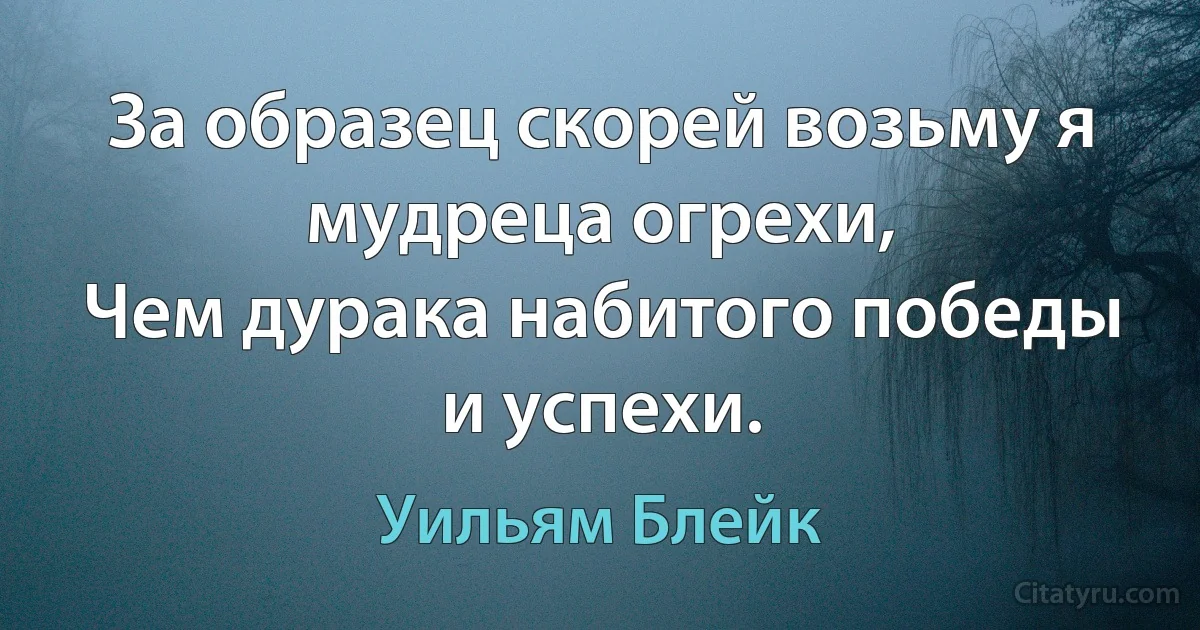 За образец скорей возьму я мудреца огрехи,
Чем дурака набитого победы и успехи. (Уильям Блейк)