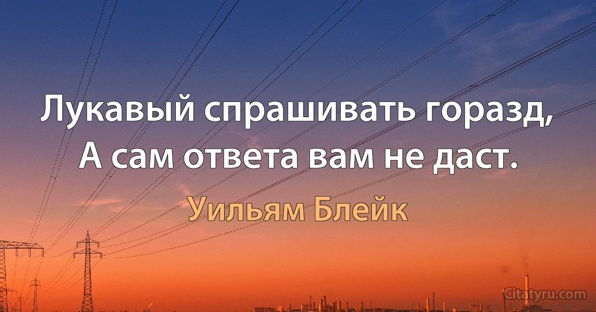 Лукавый спрашивать горазд,
А сам ответа вам не даст. (Уильям Блейк)