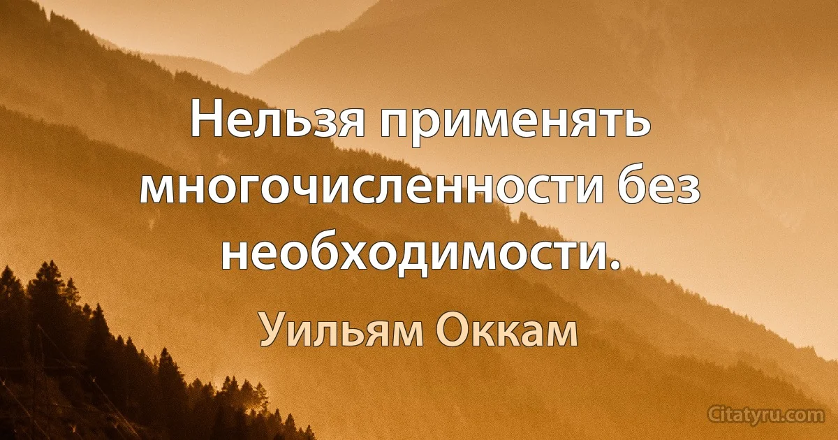 Нельзя применять многочисленности без необходимости. (Уильям Оккам)