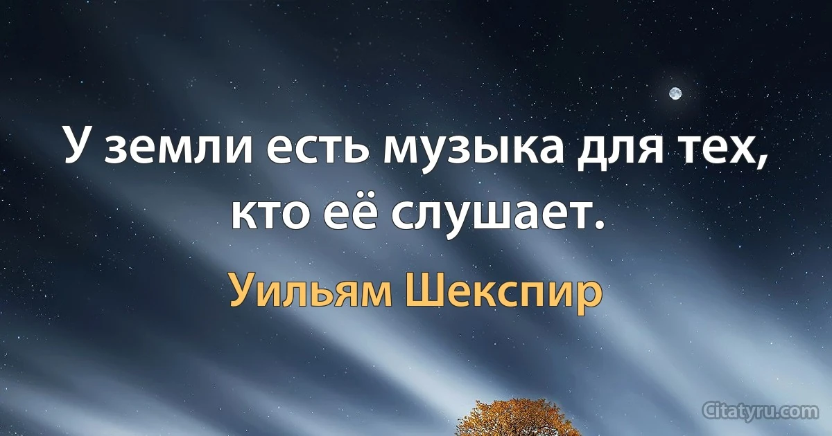 У земли есть музыка для тех, кто её слушает. (Уильям Шекспир)