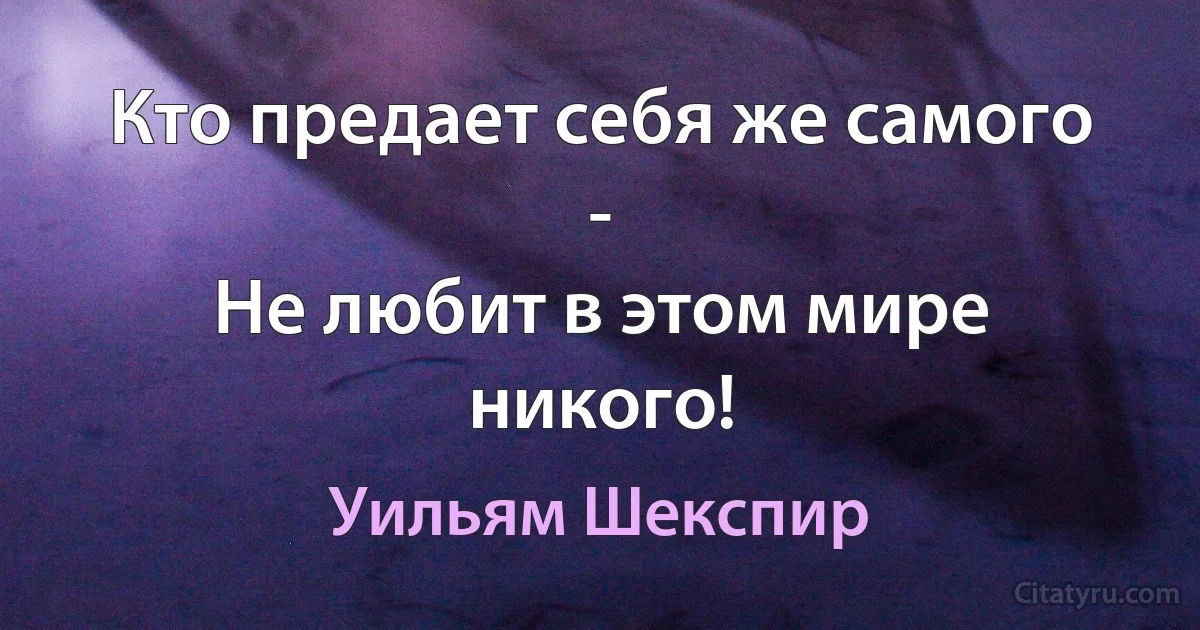 Кто предает себя же самого -
Не любит в этом мире никого! (Уильям Шекспир)